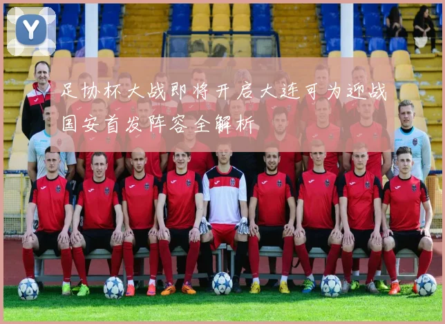 足协杯大战即将开启大连可为迎战国安首发阵容全解析