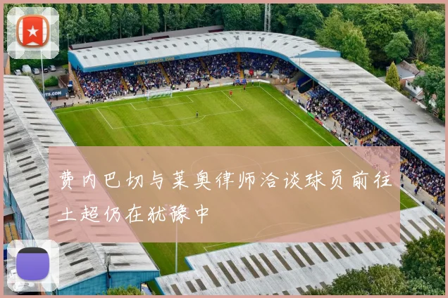 费内巴切与莱奥律师洽谈球员前往土超仍在犹豫中