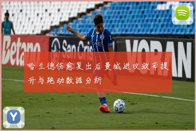 哈兰德伤愈复出后曼城进攻效率提升与跑动数据分析