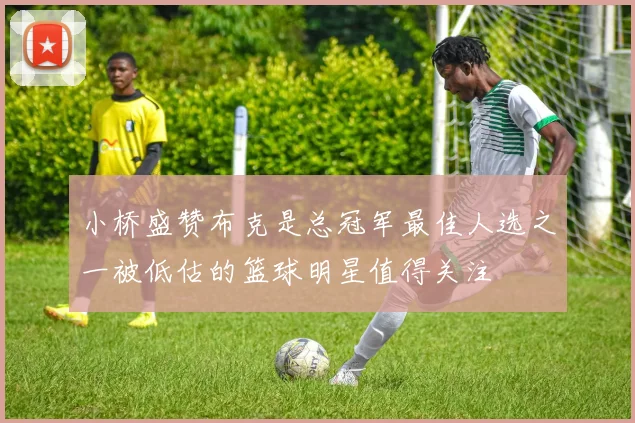 小桥盛赞布克是总冠军最佳人选之一被低估的篮球明星值得关注
