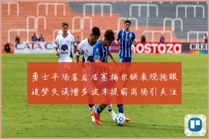 勇士半场落后活塞梅尔顿表现抢眼追梦失误增多波津提前离场引关注