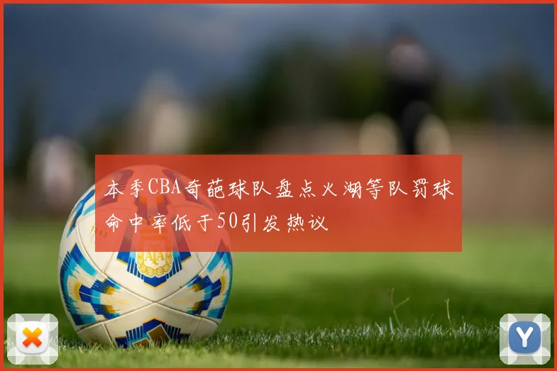 本季CBA奇葩球队盘点火湖等队罚球命中率低于50引发热议
