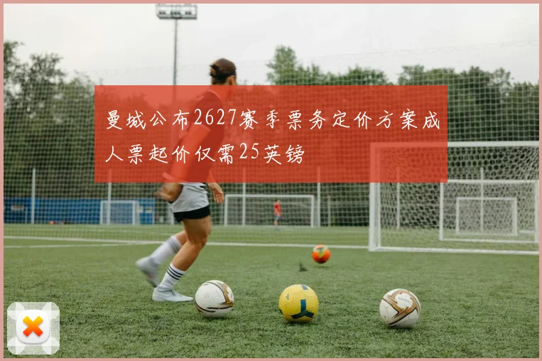 曼城公布2627赛季票务定价方案成人票起价仅需25英镑