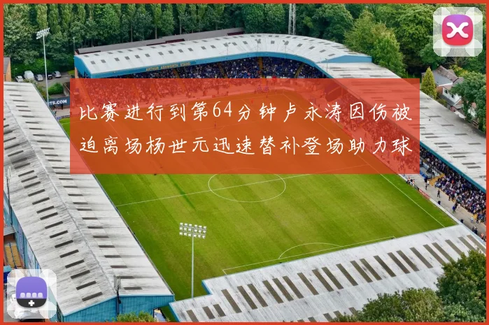 比赛进行到第64分钟卢永涛因伤被迫离场杨世元迅速替补登场助力球队