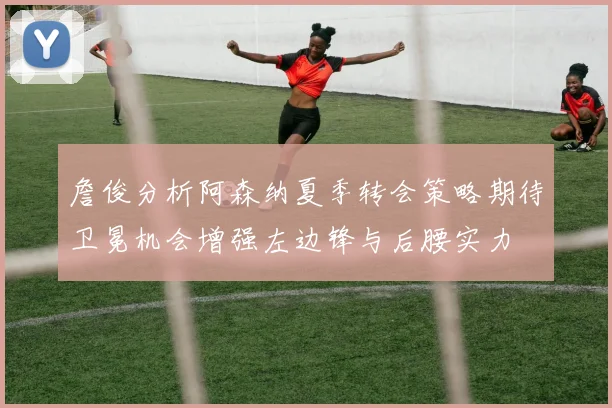 詹俊分析阿森纳夏季转会策略期待卫冕机会增强左边锋与后腰实力