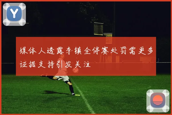 媒体人透露李镇全停赛处罚需更多证据支持引发关注