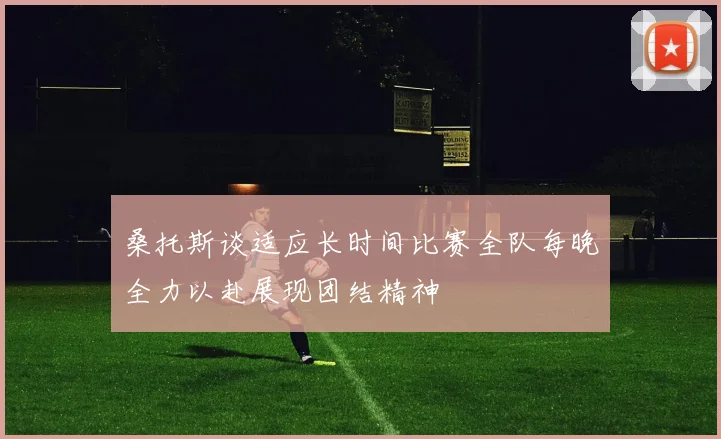 桑托斯谈适应长时间比赛全队每晚全力以赴展现团结精神