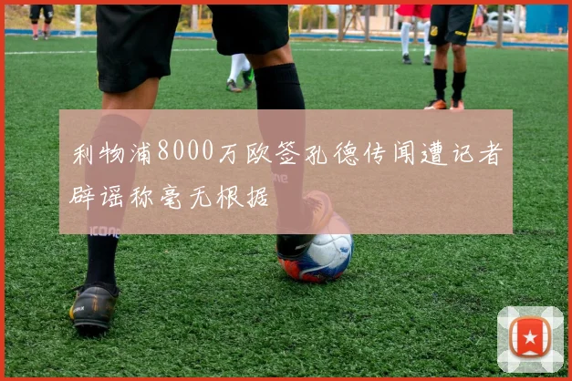 利物浦8000万欧签孔德传闻遭记者辟谣称毫无根据