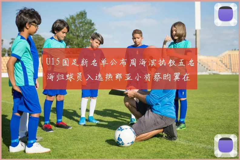U15国足新名单公布周海滨执教五名海归球员入选热那亚小将蔡昀翼在列