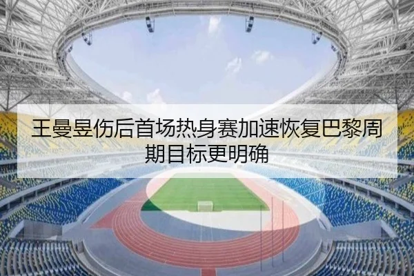 王曼昱伤后首场热身赛加速恢复巴黎周期目标更明确