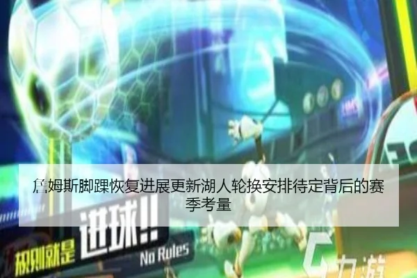 詹姆斯脚踝恢复进展更新湖人轮换安排待定背后的赛季考量