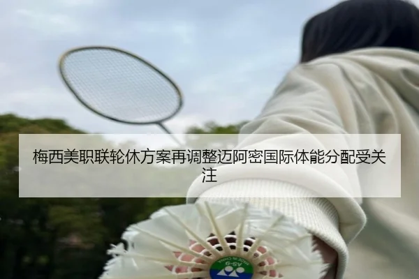 梅西美职联轮休方案再调整迈阿密国际体能分配受关注